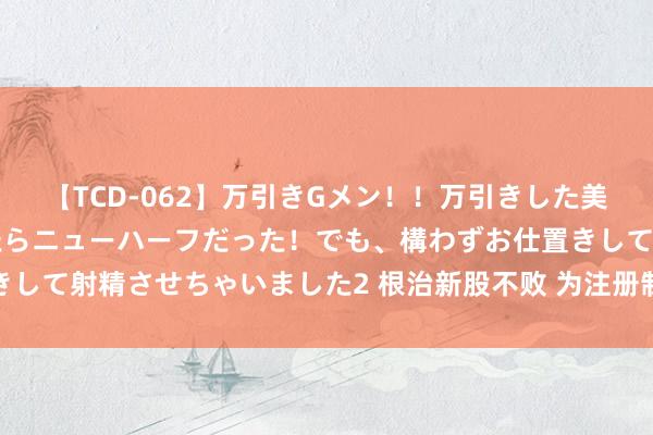 【TCD-062】万引きGメン！！万引きした美女を折檻しようと思ったらニューハーフだった！でも、構わずお仕置きして射精させちゃいました2 根治新股不败 为注册制营造广泛市集环境