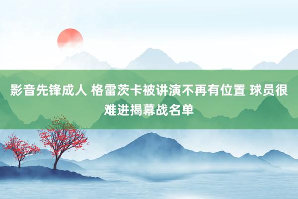 影音先锋成人 格雷茨卡被讲演不再有位置 球员很难进揭幕战名单