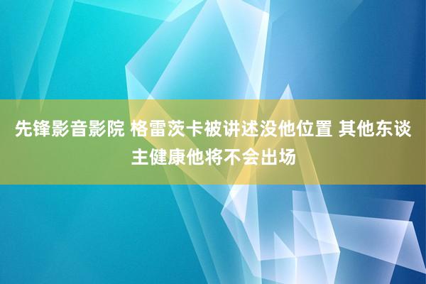 先锋影音影院 格雷茨卡被讲述没他位置 其他东谈主健康他将不会出场