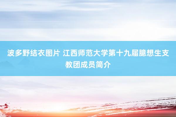 波多野结衣图片 江西师范大学第十九届臆想生支教团成员简介