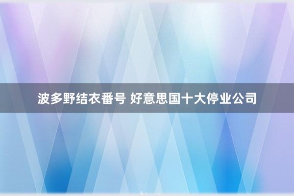 波多野结衣番号 好意思国十大停业公司