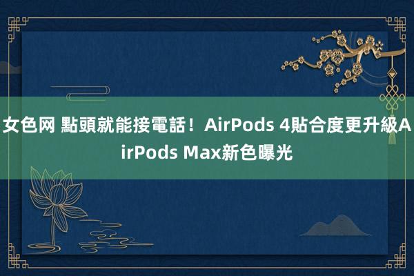 女色网 點頭就能接電話！AirPods 4貼合度更升級　AirPods Max新色曝光