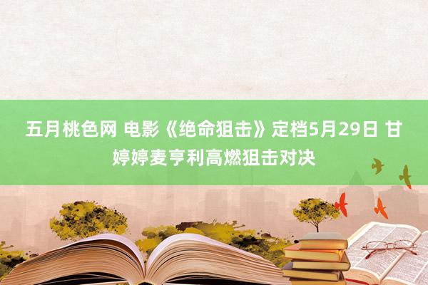 五月桃色网 电影《绝命狙击》定档5月29日 甘婷婷麦亨利高燃狙击对决