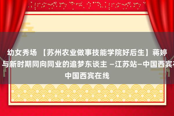 幼女秀场 【苏州农业做事技能学院好后生】蒋婷婷：与新时期同向同业的追梦东谈主 —江苏站—中国西宾在线