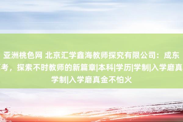 亚洲桃色网 北京汇学鑫海教师探究有限公司：成东说念主高考，探索不时教师的新篇章|本科|学历|学制|入学磨真金不怕火