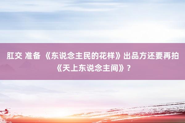 肛交 准备 《东说念主民的花样》出品方还要再拍《天上东说念主间》？