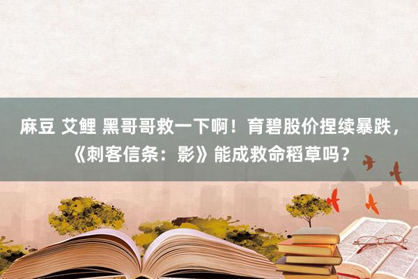 麻豆 艾鲤 黑哥哥救一下啊！育碧股价捏续暴跌，《刺客信条：影》能成救命稻草吗？