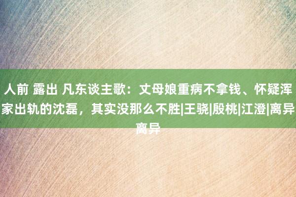 人前 露出 凡东谈主歌：丈母娘重病不拿钱、怀疑浑家出轨的沈磊，其实没那么不胜|王骁|殷桃|江澄|离异