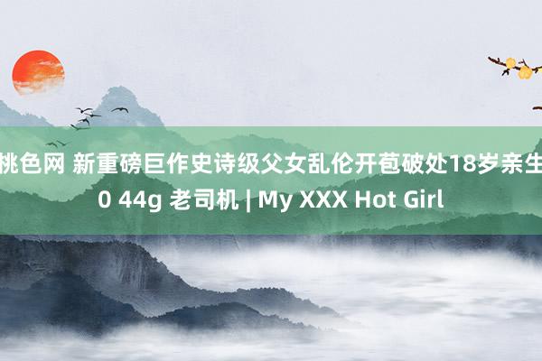 五月桃色网 新重磅巨作史诗级父女乱伦开苞破处18岁亲生犬子0 44g 老司机 | My XXX Hot Girl