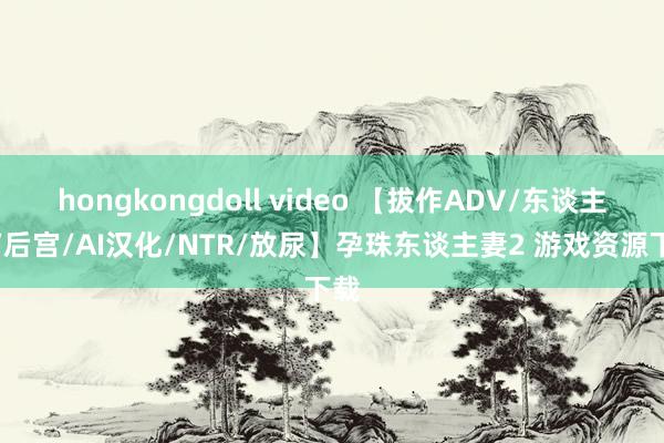 hongkongdoll video 【拔作ADV/东谈主妻/后宫/AI汉化/NTR/放尿】孕珠东谈主妻2 游戏资源下载