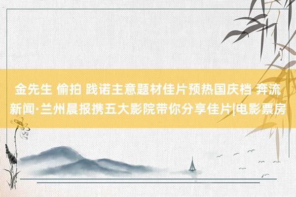 金先生 偷拍 践诺主意题材佳片预热国庆档 奔流新闻·兰州晨报携五大影院带你分享佳片|电影票房