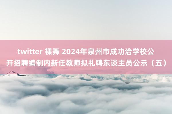 twitter 裸舞 2024年泉州市成功洽学校公开招聘编制内新任教师拟礼聘东谈主员公示（五）