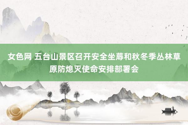 女色网 五台山景区召开安全坐蓐和秋冬季丛林草原防熄灭使命安排部署会