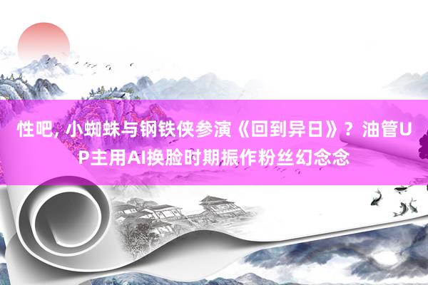 性吧, 小蜘蛛与钢铁侠参演《回到异日》？油管UP主用AI换脸时期振作粉丝幻念念